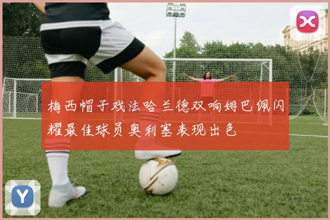 梅西帽子戏法哈兰德双响姆巴佩闪耀最佳球员奥利塞表现出色