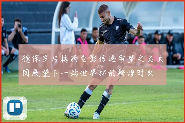 德保罗与梅西合影传递希望之光共同展望下一站世界杯的辉煌时刻