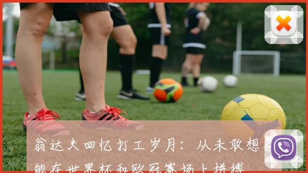 翁达夫回忆打工岁月：从未敢想象能在世界杯和欧冠赛场上拼搏