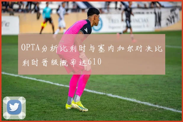 OPTA分析比利时与塞内加尔对决比利时晋级概率达610