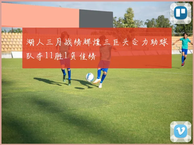 湖人三月战绩辉煌三巨头合力助球队夺11胜1负佳绩