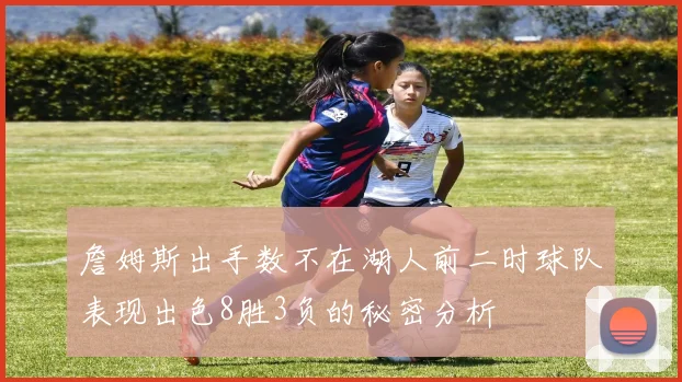詹姆斯出手数不在湖人前二时球队表现出色8胜3负的秘密分析