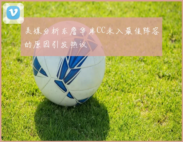 美媒分析东詹华库CC未入最佳阵容的原因引发热议