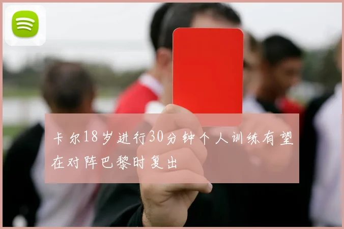 卡尔18岁进行30分钟个人训练有望在对阵巴黎时复出