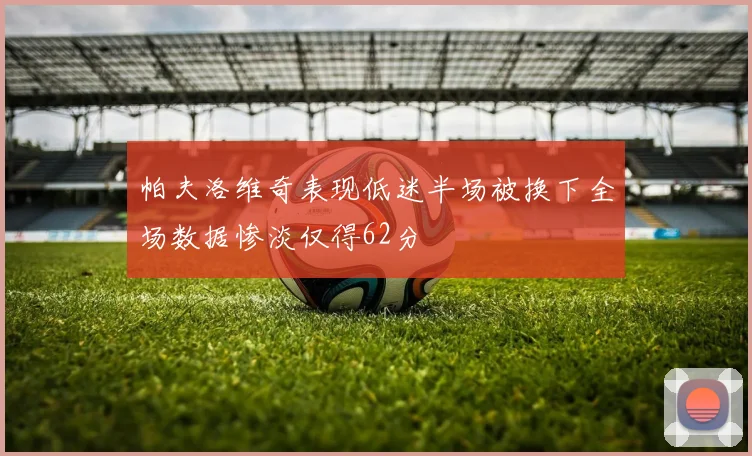 帕夫洛维奇表现低迷半场被换下全场数据惨淡仅得62分