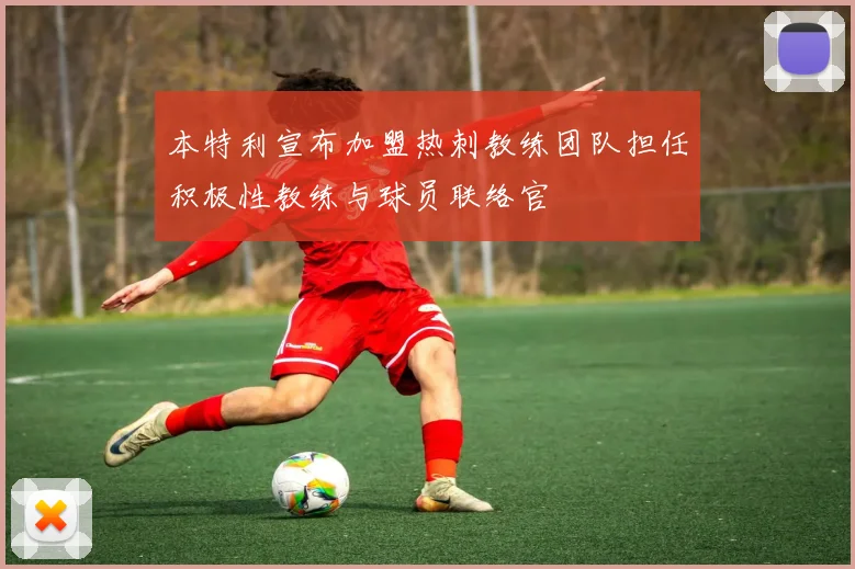 本特利宣布加盟热刺教练团队担任积极性教练与球员联络官