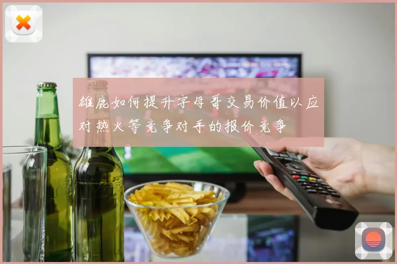 雄鹿如何提升字母哥交易价值以应对热火等竞争对手的报价竞争