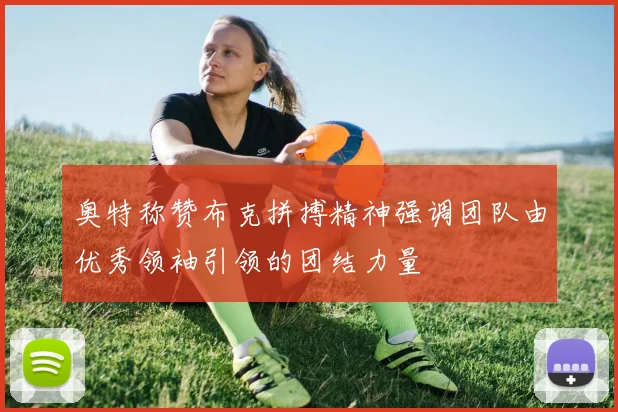 奥特称赞布克拼搏精神强调团队由优秀领袖引领的团结力量