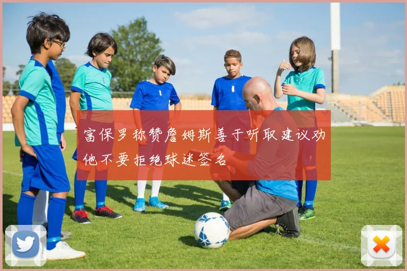 富保罗称赞詹姆斯善于听取建议劝他不要拒绝球迷签名