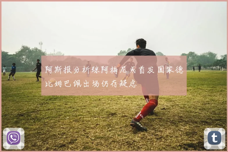 阿斯报分析琼阿梅尼或首发国家德比姆巴佩出场仍存疑虑