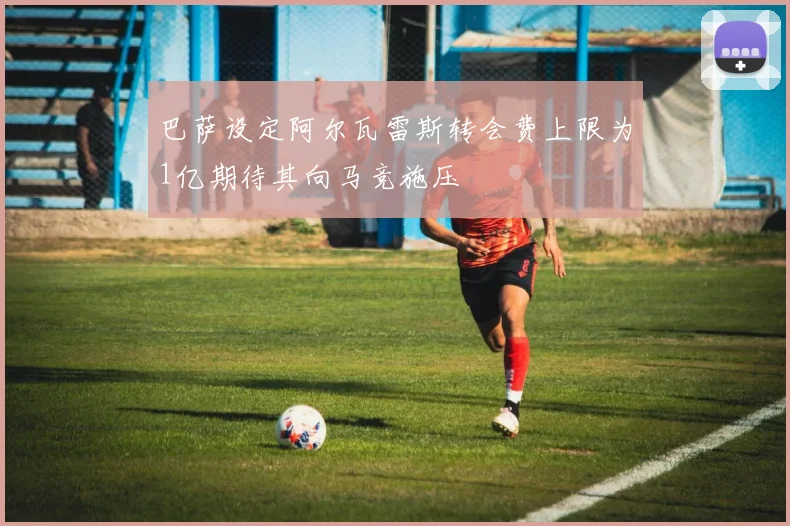 巴萨设定阿尔瓦雷斯转会费上限为1亿期待其向马竞施压