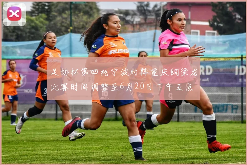 足协杯第四轮宁波对阵重庆铜梁龙比赛时间调整至6月20日下午五点