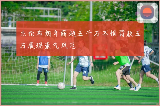 杰伦布朗年薪超五千万不惧罚款五万展现豪气风范