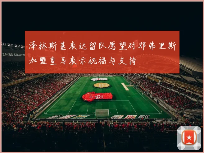 泽林斯基表达留队愿望对邓弗里斯加盟皇马表示祝福与支持