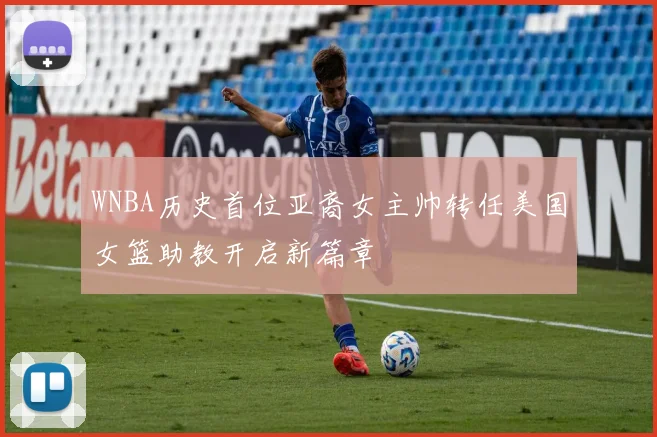 WNBA历史首位亚裔女主帅转任美国女篮助教开启新篇章