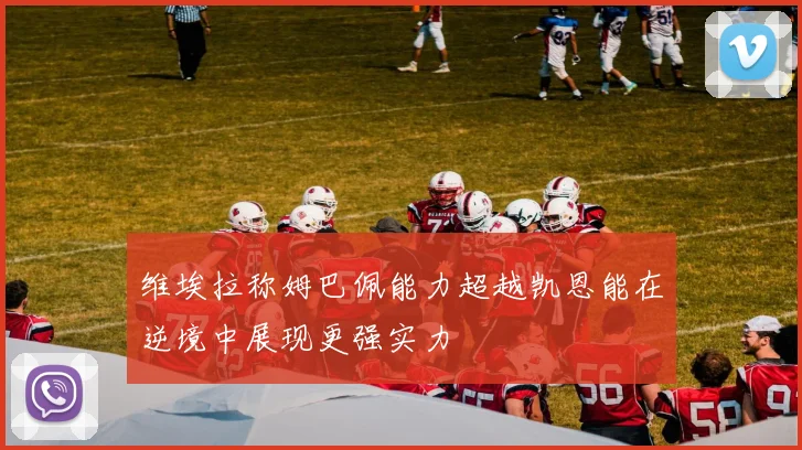 维埃拉称姆巴佩能力超越凯恩能在逆境中展现更强实力