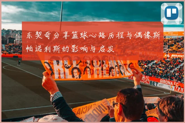东契奇分享篮球心路历程与偶像斯帕诺利斯的影响与启发