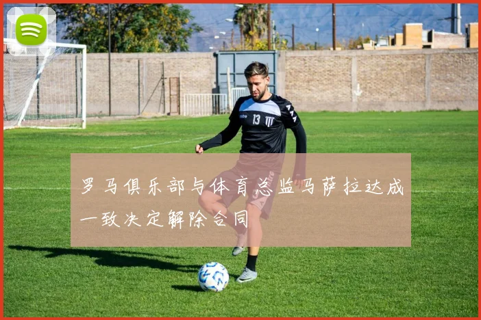 罗马俱乐部与体育总监马萨拉达成一致决定解除合同