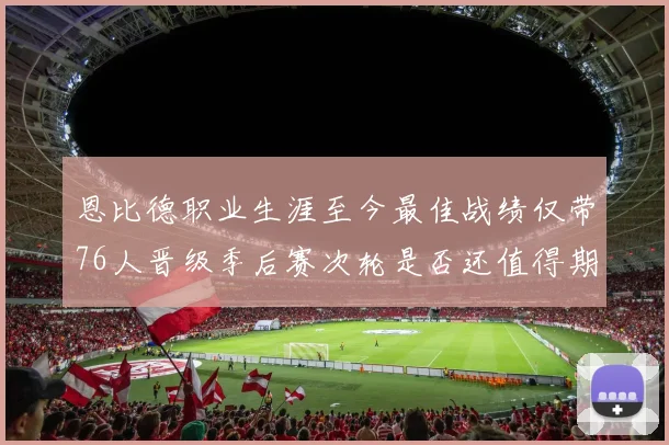 恩比德职业生涯至今最佳战绩仅带76人晋级季后赛次轮是否还值得期待