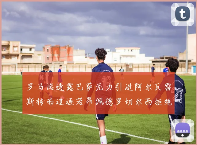 罗马诺透露巴萨无力引进阿尔瓦雷斯转而追逐若昂佩德罗切尔西拒绝放人