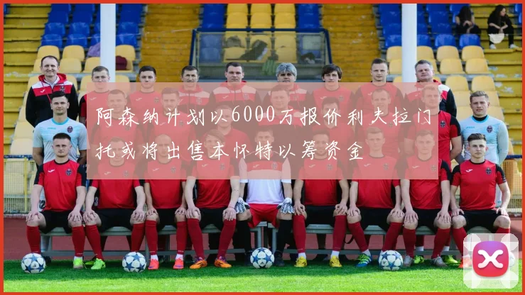 阿森纳计划以6000万报价利夫拉门托或将出售本怀特以筹资金