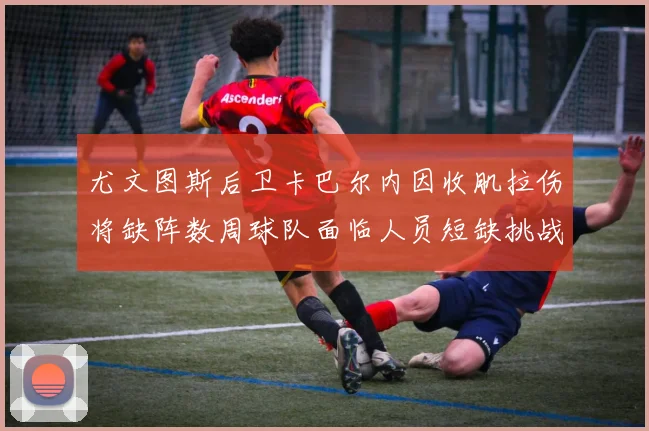 尤文图斯后卫卡巴尔内因收肌拉伤将缺阵数周球队面临人员短缺挑战