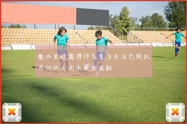 隆加里透露穆帅与皇马关注巴斯托尼但双方尚未展开接触