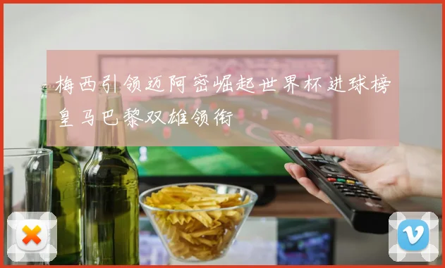 梅西引领迈阿密崛起世界杯进球榜皇马巴黎双雄领衔