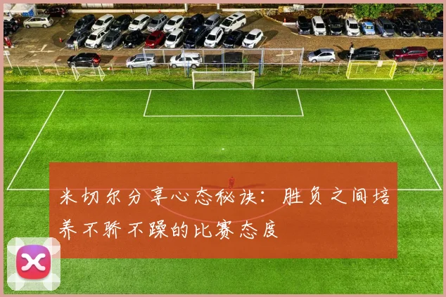 米切尔分享心态秘诀：胜负之间培养不骄不躁的比赛态度