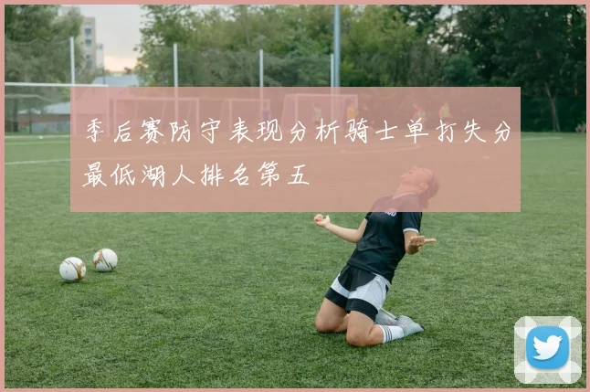 季后赛防守表现分析骑士单打失分最低湖人排名第五