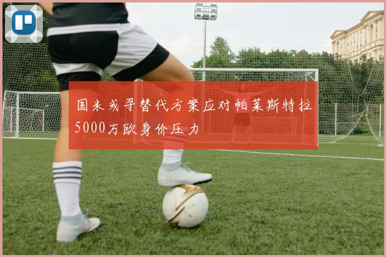 国米或寻替代方案应对帕莱斯特拉5000万欧身价压力